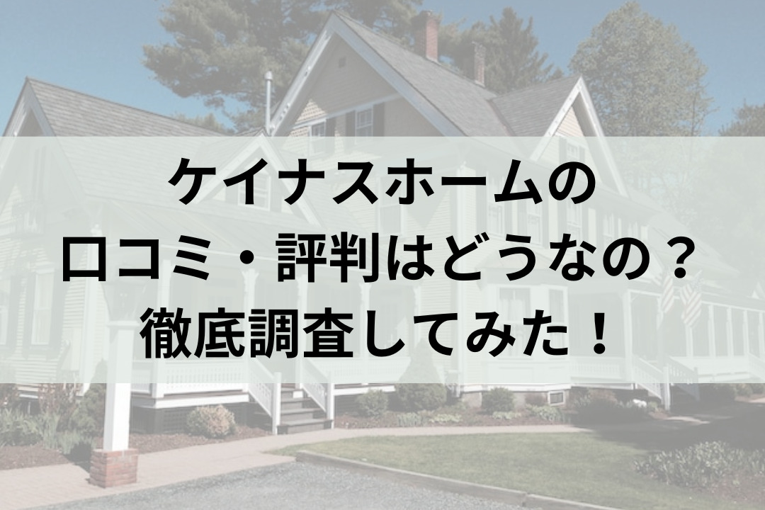 ケイナスホームのリアルな評判・口コミはどうなの？【24年最新】まとめ