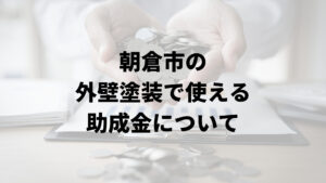 朝倉市に住宅の外壁塗装に関する助成金や補助金はあるの？【2024年最新版】