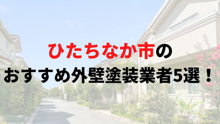 ひたちなか市でオススメの外壁塗装5選！【2025年最新版】